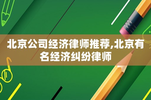北京公司經濟律師推薦,北京有名經濟糾紛律師