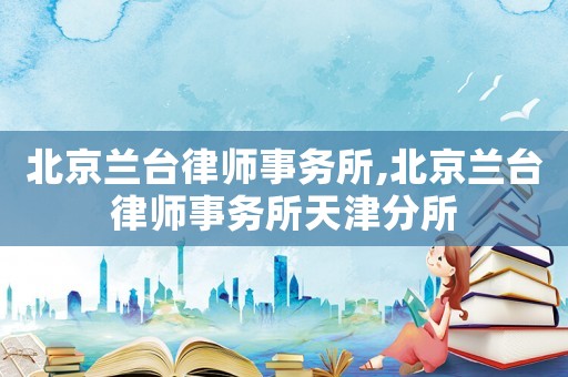 北京蘭臺律師事務所,北京蘭臺律師事務所天津分所