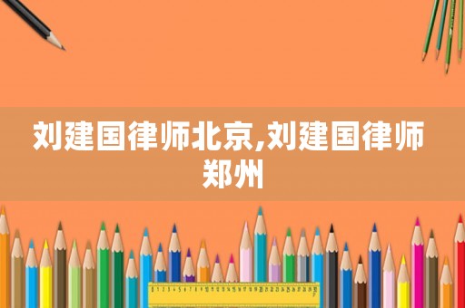 劉建國律師北京,劉建國律師 鄭州