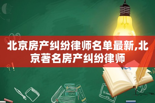 北京房產(chǎn)糾紛律師名單最新,北京著名房產(chǎn)糾紛律師