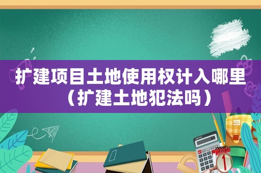 擴建項目土地使用權計入哪里（擴建土地犯法嗎）