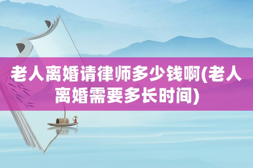 老人離婚請律師多少錢啊(老人離婚需要多長時間)