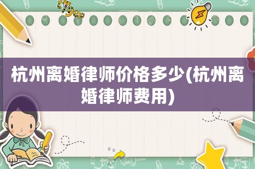 杭州離婚律師價格多少(杭州離婚律師費用)