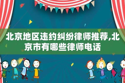 北京地區(qū)違約糾紛律師推薦,北京市有哪些律師電話