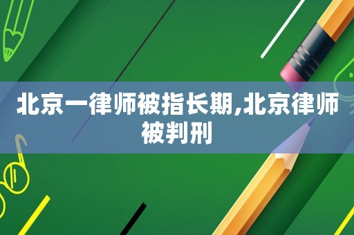 北京一律師被指長(zhǎng)期,北京律師被判刑