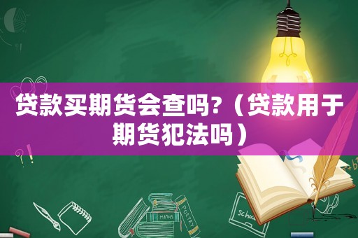 貸款買期貨會查嗎?（貸款用于期貨犯法嗎）