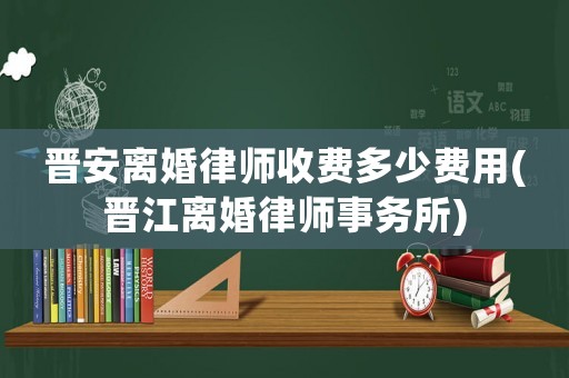 晉安離婚律師收費多少費用(晉江離婚律師事務所)