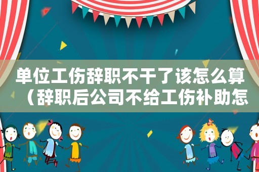 單位工傷辭職不干了該怎么算（辭職后公司不給工傷補助怎么辦）