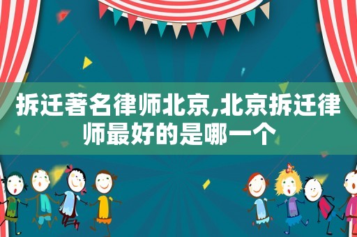 拆遷著名律師北京,北京拆遷律師最好的是哪一個