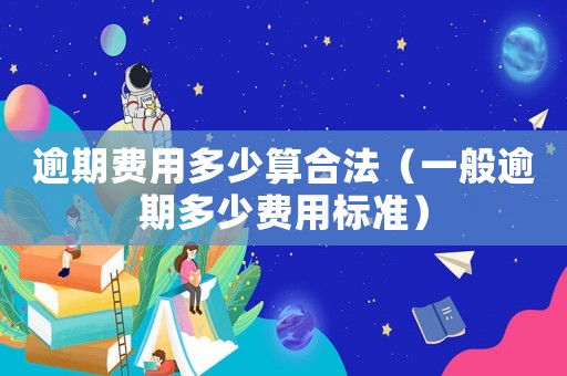 逾期費用多少算合法（一般逾期多少費用標準）