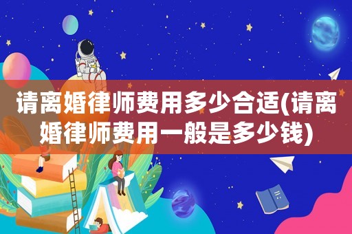 請離婚律師費用多少合適(請離婚律師費用一般是多少錢)