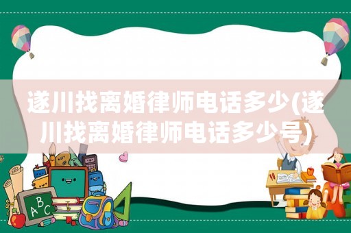 遂川找離婚律師電話多少(遂川找離婚律師電話多少號)