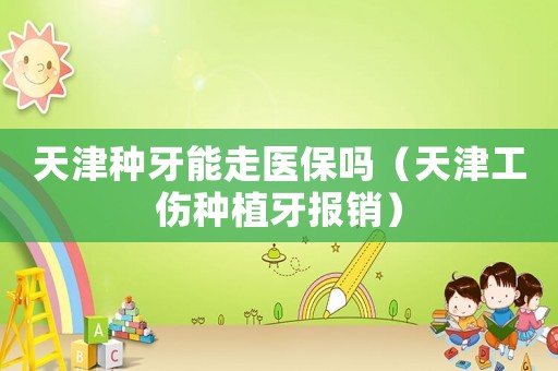 天津種牙能走醫保嗎（天津工傷種植牙報銷）