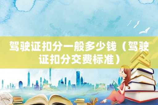 駕駛證扣分一般多少錢（駕駛證扣分交費標準）