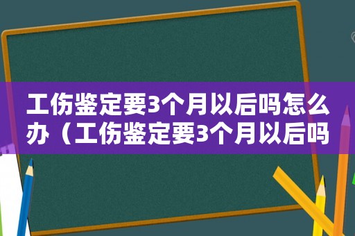 工傷鑒定要3個月以后嗎怎么辦（工傷鑒定要3個月以后嗎）
