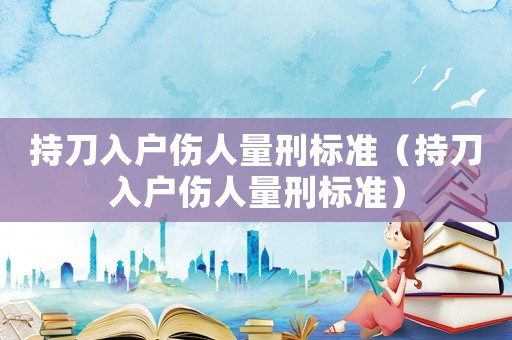 持刀入戶傷人量刑標準（持刀入戶傷人量刑標準）