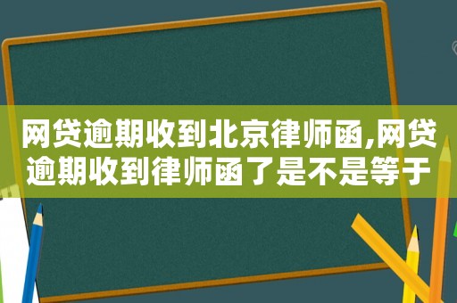 網貸逾期收到北京律師函,網貸逾期收到律師函了是不是等于被起訴了