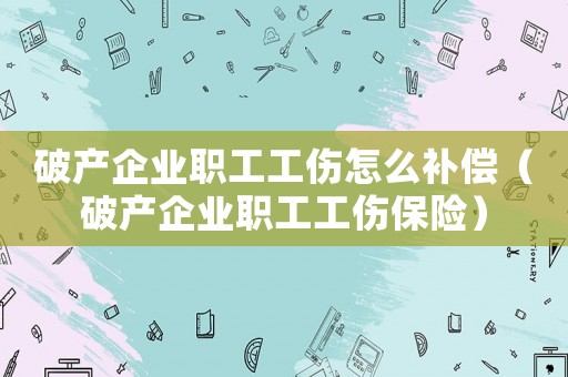 破產企業職工工傷怎么補償（破產企業職工工傷保險）