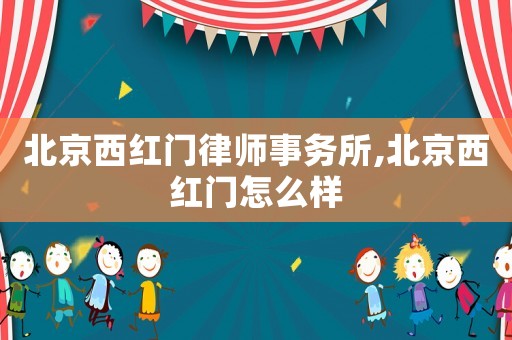 北京西紅門律師事務(wù)所,北京西紅門怎么樣
