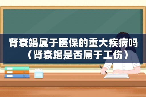 腎衰竭屬于醫保的重大疾病嗎（腎衰竭是否屬于工傷）