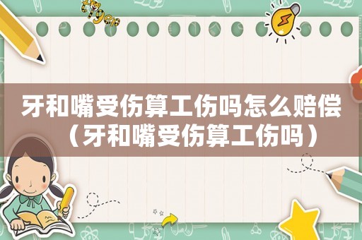 牙和嘴受傷算工傷嗎怎么賠償（牙和嘴受傷算工傷嗎）
