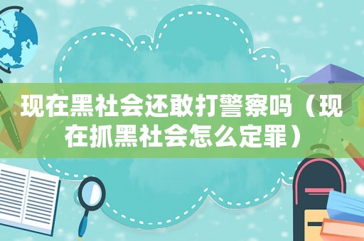 現(xiàn)在黑社會(huì)還敢打警察嗎（現(xiàn)在抓黑社會(huì)怎么定罪）