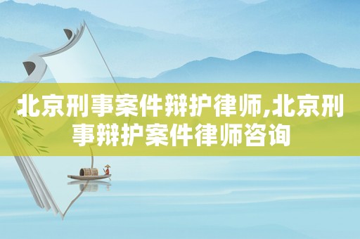 北京刑事案件辯護律師,北京刑事辯護案件律師咨詢