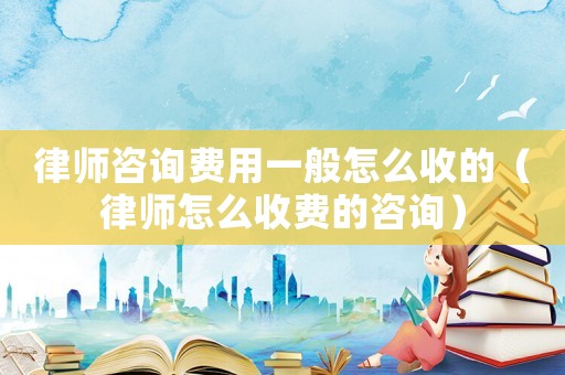 律師咨詢費用一般怎么收的（律師怎么收費的咨詢）