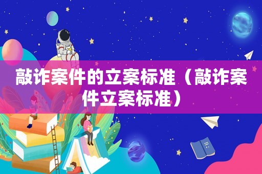 敲詐案件的立案標準（敲詐案件立案標準）