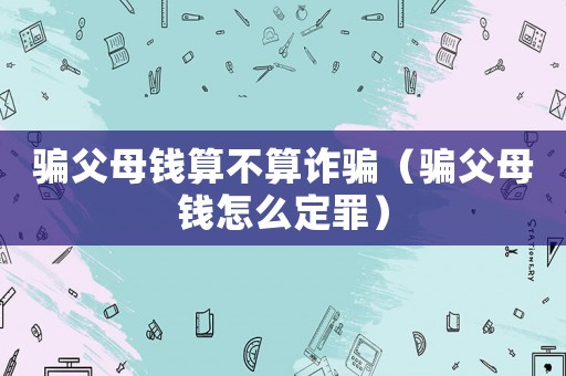 騙父母錢算不算詐騙（騙父母錢怎么定罪）