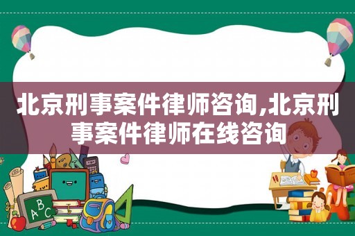 北京刑事案件律師咨詢,北京刑事案件律師在線咨詢
