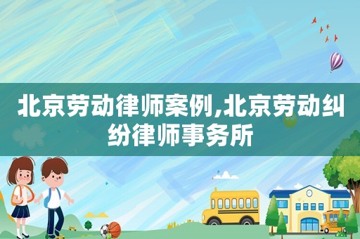 北京勞動律師案例,北京勞動糾紛律師事務所