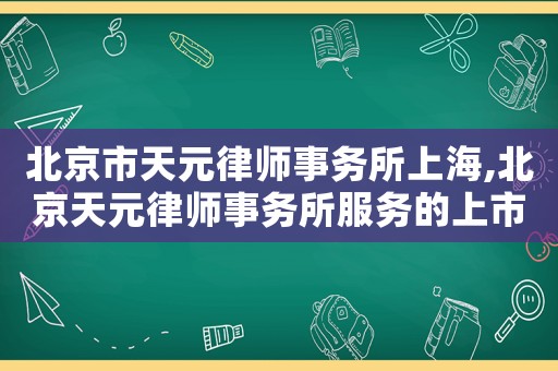 北京市天元律師事務所上海,北京天元律師事務所服務的上市公司