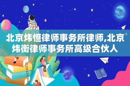 北京煒恒律師事務所律師,北京煒衡律師事務所高級合伙人