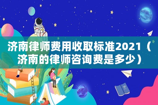 濟(jì)南律師費(fèi)用收取標(biāo)準(zhǔn)2021（濟(jì)南的律師咨詢費(fèi)是多少）
