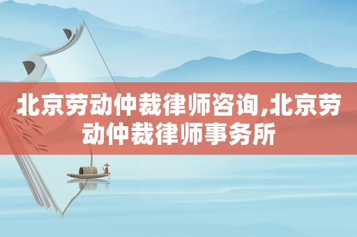 北京勞動仲裁律師咨詢,北京勞動仲裁律師事務所