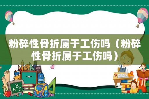 粉碎性骨折屬于工傷嗎（粉碎性骨折屬于工傷嗎）