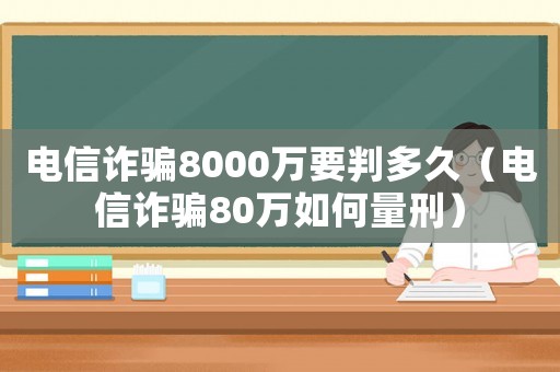 電信詐騙8000萬要判多久（電信詐騙80萬如何量刑）