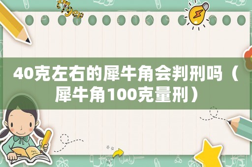 40克左右的犀牛角會判刑嗎（犀牛角100克量刑）