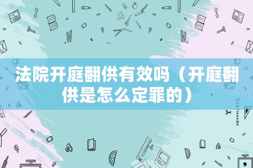法院開庭翻供有效嗎（開庭翻供是怎么定罪的）