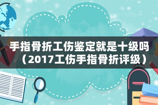 手指骨折工傷鑒定就是十級嗎（2017工傷手指骨折評級）