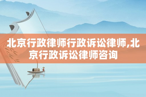北京行政律師行政訴訟律師,北京行政訴訟律師咨詢