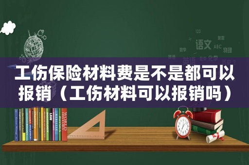工傷保險材料費是不是都可以報銷（工傷材料可以報銷嗎）