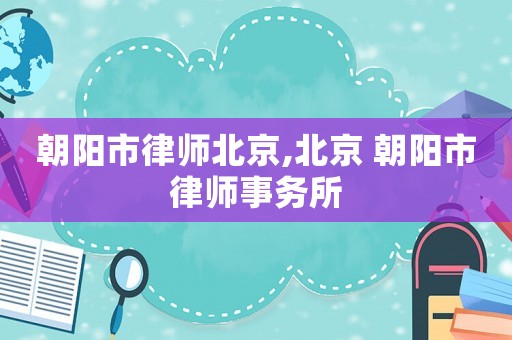 朝陽(yáng)市律師北京,北京 朝陽(yáng)市律師事務(wù)所