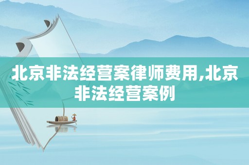 北京非法經營案律師費用,北京非法經營案例