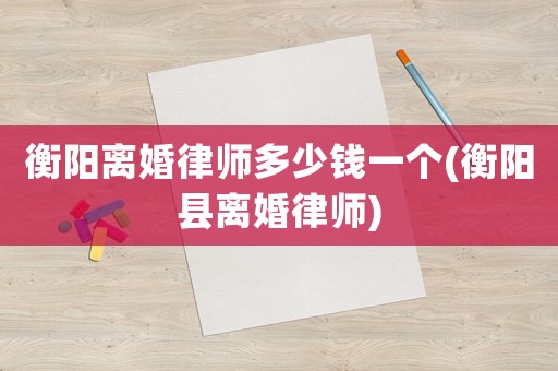 衡陽(yáng)離婚律師多少錢一個(gè)(衡陽(yáng)縣離婚律師)