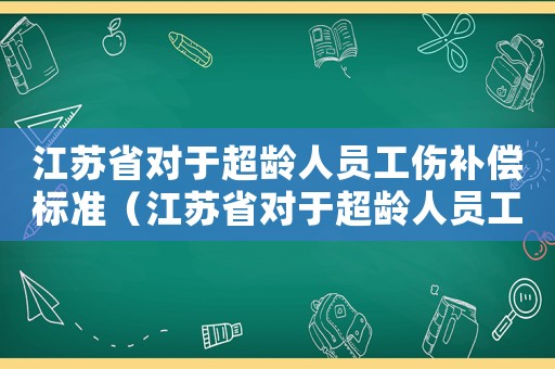 江蘇省對于超齡人員工傷補(bǔ)償標(biāo)準(zhǔn)（江蘇省對于超齡人員工傷補(bǔ)償）