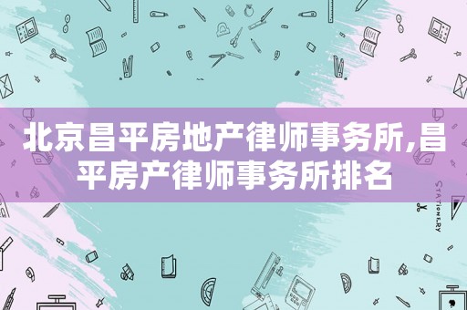 北京昌平房地產律師事務所,昌平房產律師事務所排名