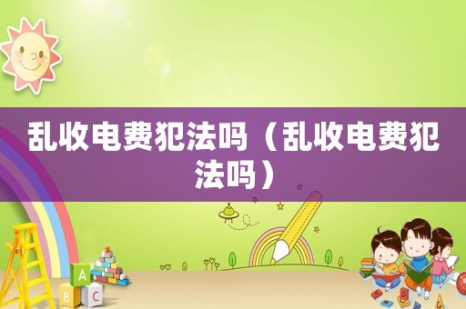 亂收電費犯法嗎（亂收電費犯法嗎）