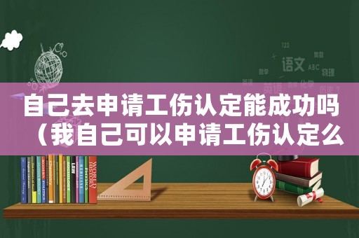 自己去申請工傷認定能成功嗎（我自己可以申請工傷認定么）